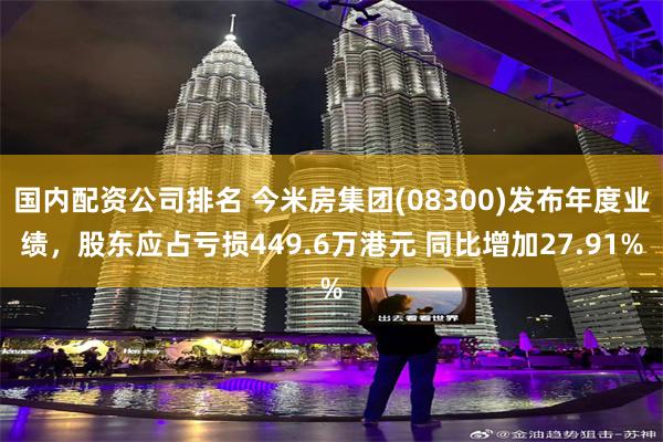 国内配资公司排名 今米房集团(08300)发布年度业绩，股东应占亏损449.6万港元 同比增加27.91%