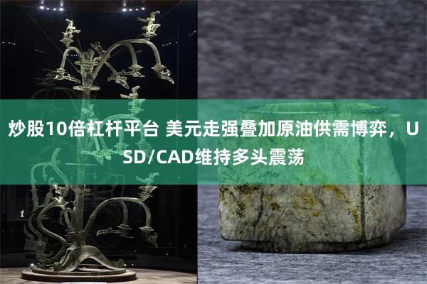 炒股10倍杠杆平台 美元走强叠加原油供需博弈,USD/CAD维持多头震荡