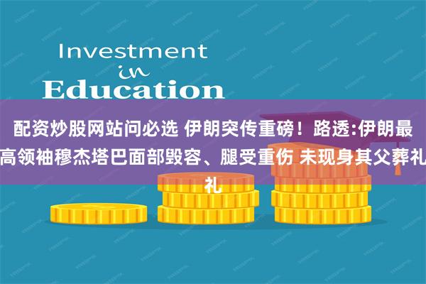 配资炒股网站问必选 伊朗突传重磅!路透:伊朗最高领袖穆杰塔巴面部毁容、腿受重伤 未现身其父葬礼