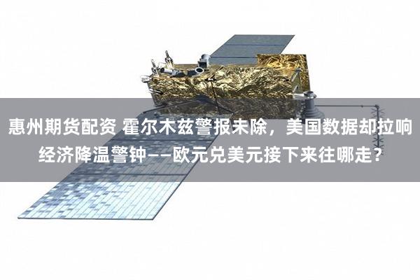 惠州期货配资 霍尔木兹警报未除,美国数据却拉响经济降温警钟——欧元兑美元接下来往哪走?