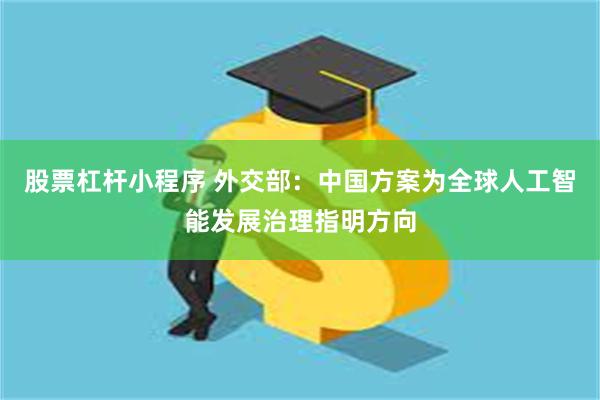 股票杠杆小程序 外交部:中国方案为全球人工智能发展治理指明方向