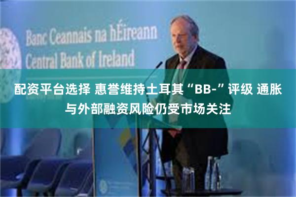 配资平台选择 惠誉维持土耳其“BB-”评级 通胀与外部融资风险仍受市场关注