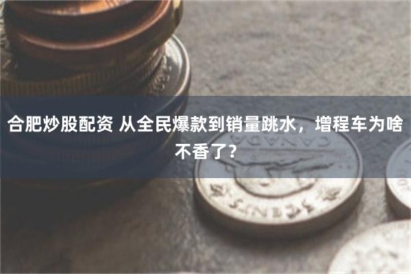 合肥炒股配资 从全民爆款到销量跳水，增程车为啥不香了？