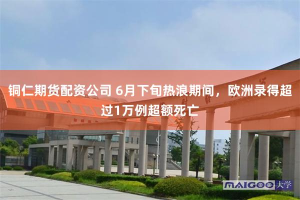 铜仁期货配资公司 6月下旬热浪期间,欧洲录得超过1万例超额死亡