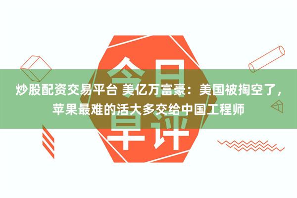 炒股配资交易平台 美亿万富豪:美国被掏空了,苹果最难的活大多交给中国工程师