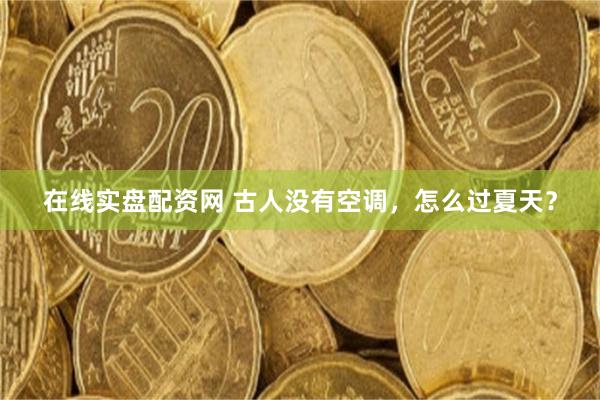 在线实盘配资网 古人没有空调，怎么过夏天？