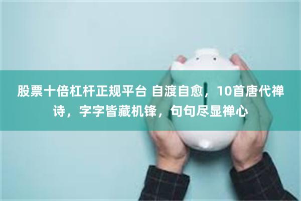 股票十倍杠杆正规平台 自渡自愈,10首唐代禅诗,字字皆藏机锋,句句尽显禅心