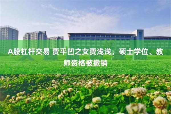 A股杠杆交易 贾平凹之女贾浅浅，硕士学位、教师资格被撤销