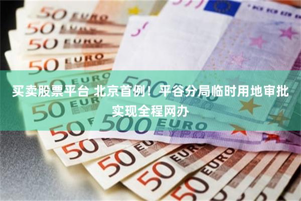 买卖股票平台 北京首例！平谷分局临时用地审批实现全程网办