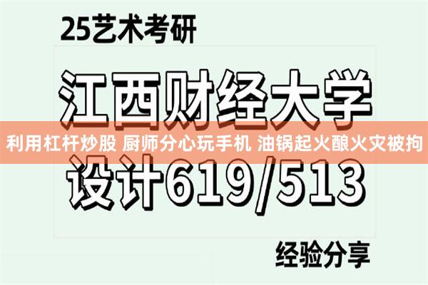 利用杠杆炒股 厨师分心玩手机 油锅起火酿火灾被拘