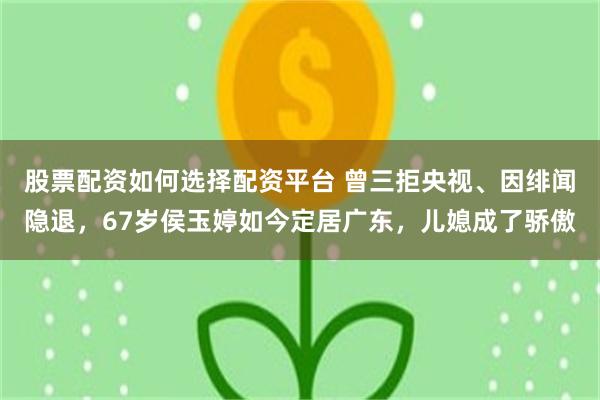 股票配资如何选择配资平台 曾三拒央视、因绯闻隐退，67岁侯玉婷如今定居广东，儿媳成了骄傲