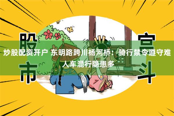 炒股配资开户 东明路跨川杨河桥：骑行禁令遵守难 人车混行隐患多