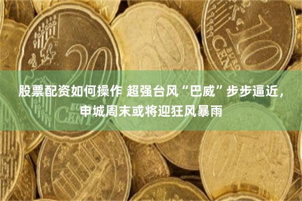 股票配资如何操作 超强台风“巴威”步步逼近，申城周末或将迎狂风暴雨
