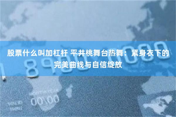 股票什么叫加杠杆 平井桃舞台热舞：紧身衣下的完美曲线与自信绽放