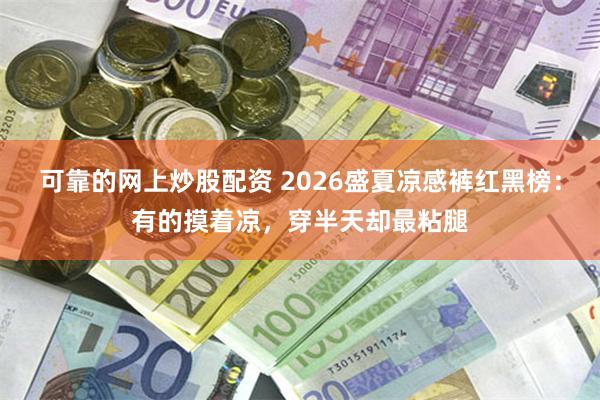 可靠的网上炒股配资 2026盛夏凉感裤红黑榜：有的摸着凉，穿半天却最粘腿