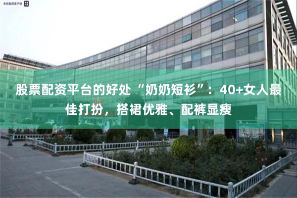股票配资平台的好处 “奶奶短衫”：40+女人最佳打扮，搭裙优雅、配裤显瘦