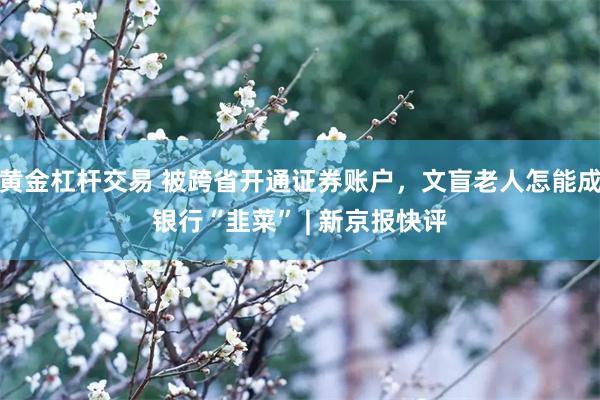 黄金杠杆交易 被跨省开通证券账户，文盲老人怎能成银行“韭菜” | 新京报快评