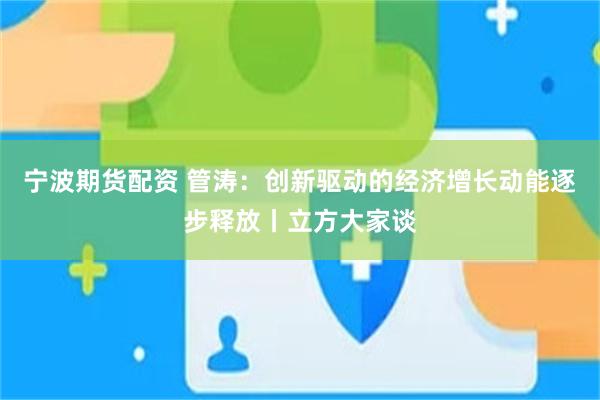 宁波期货配资 管涛：创新驱动的经济增长动能逐步释放丨立方大家谈