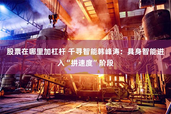 股票在哪里加杠杆 千寻智能韩峰涛：具身智能进入“拼速度”阶段