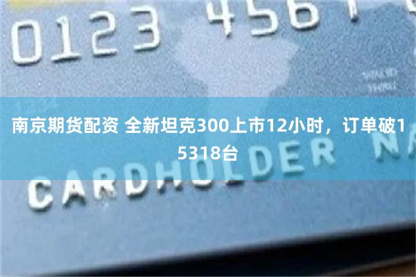 南京期货配资 全新坦克300上市12小时，订单破15318台