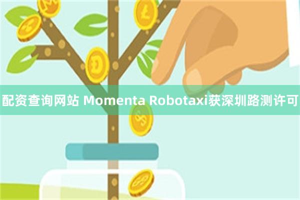 配资查询网站 Momenta Robotaxi获深圳路测许可