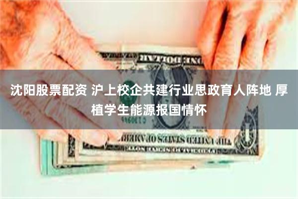 沈阳股票配资 沪上校企共建行业思政育人阵地 厚植学生能源报国情怀