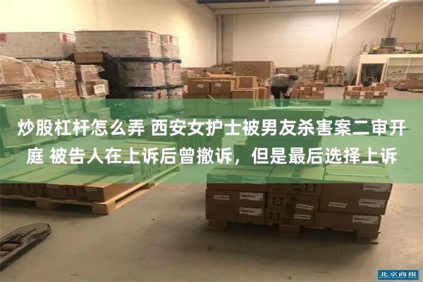炒股杠杆怎么弄 西安女护士被男友杀害案二审开庭 被告人在上诉后曾撤诉，但是最后选择上诉