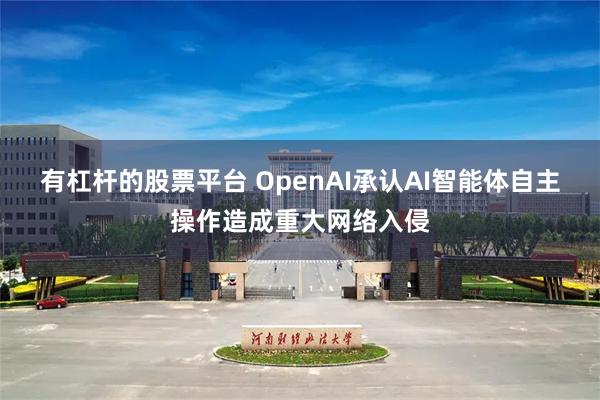 有杠杆的股票平台 OpenAI承认AI智能体自主操作造成重大网络入侵