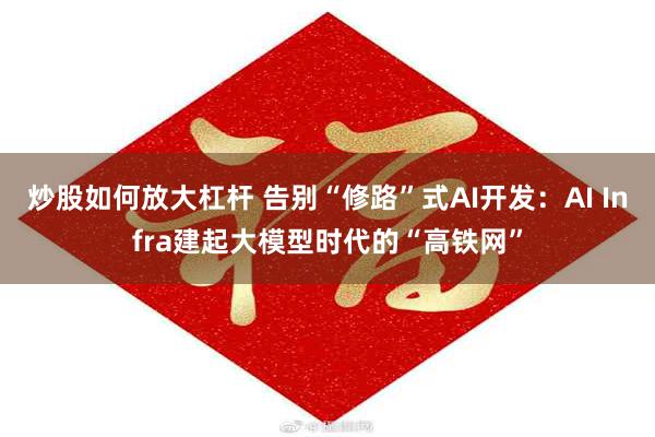炒股如何放大杠杆 告别“修路”式AI开发：AI Infra建起大模型时代的“高铁网”