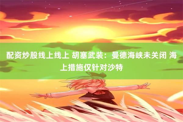 配资炒股线上线上 胡塞武装：曼德海峡未关闭 海上措施仅针对沙特