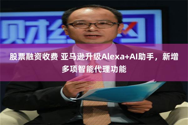 股票融资收费 亚马逊升级Alexa+AI助手，新增多项智能代理功能