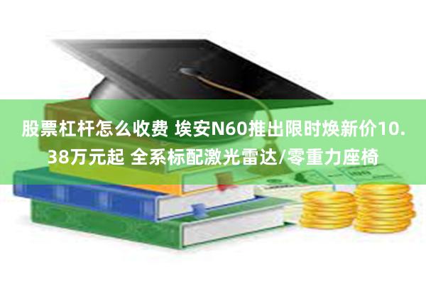 股票杠杆怎么收费 埃安N60推出限时焕新价10.38万元起 全系标配激光雷达/零重力座椅