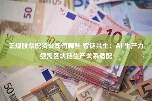 正规股票配资公司有哪些 智链共生：AI 生产力亟需区块链生产关系适配