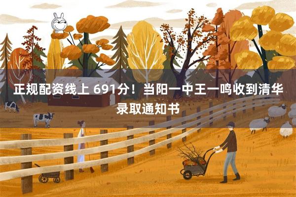 正规配资线上 691分!当阳一中王一鸣收到清华录取通知书