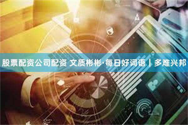 股票配资公司配资 文质彬彬·每日好词语｜多难兴邦