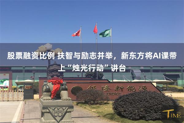 股票融资比例 扶智与励志并举，新东方将AI课带上“烛光行动”讲台