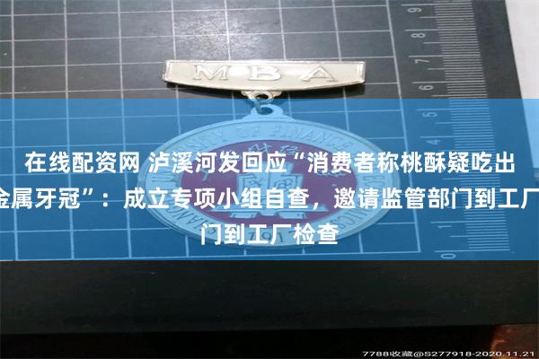 在线配资网 泸溪河发回应“消费者称桃酥疑吃出3颗金属牙冠”：成立专项小组自查，邀请监管部门到工厂检查