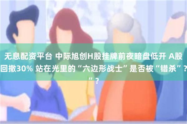 无息配资平台 中际旭创H股挂牌前夜暗盘低开 A股回撤30% 站在光里的“六边形战士”是否被“错杀”？
