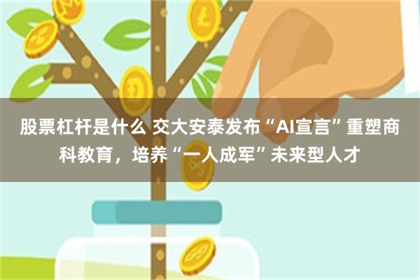 股票杠杆是什么 交大安泰发布“AI宣言”重塑商科教育，培养“一人成军”未来型人才