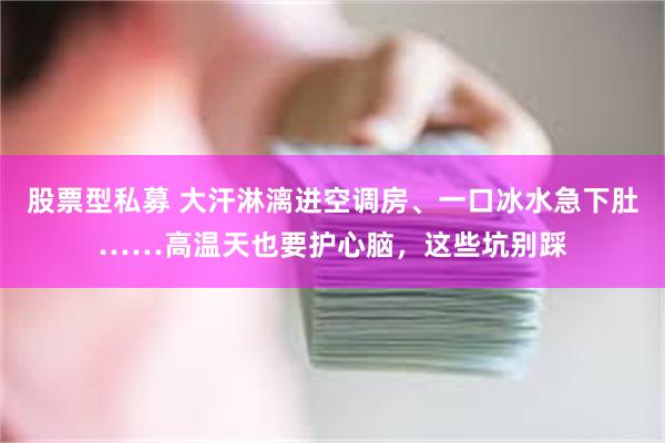 股票型私募 大汗淋漓进空调房、一口冰水急下肚……高温天也要护心脑，这些坑别踩