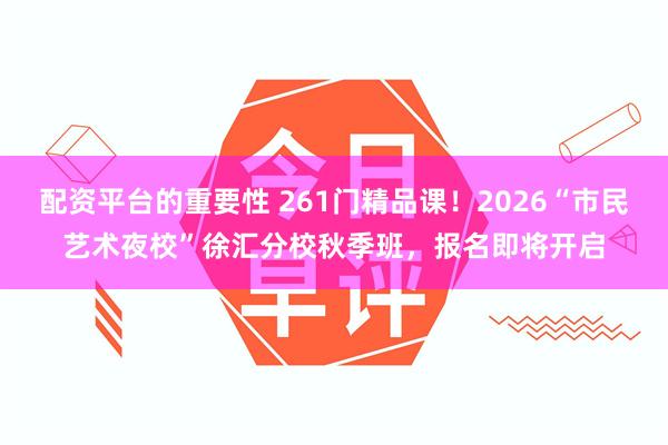配资平台的重要性 261门精品课！2026“市民艺术夜校”徐汇分校秋季班，报名即将开启