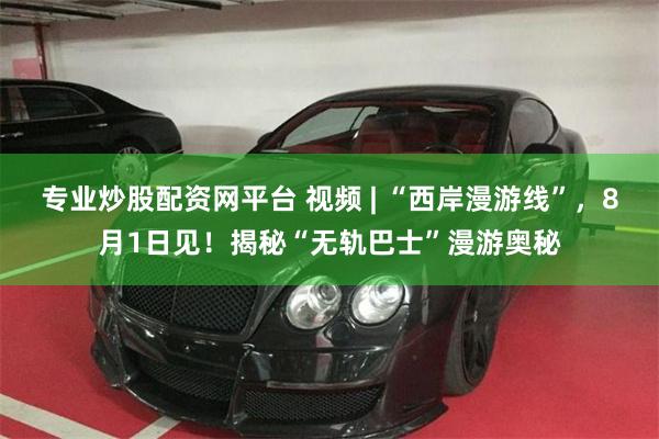 专业炒股配资网平台 视频 | “西岸漫游线”，8月1日见！揭秘“无轨巴士”漫游奥秘