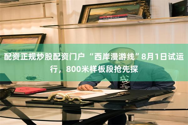 配资正规炒股配资门户 “西岸漫游线”8月1日试运行，800米样板段抢先探
