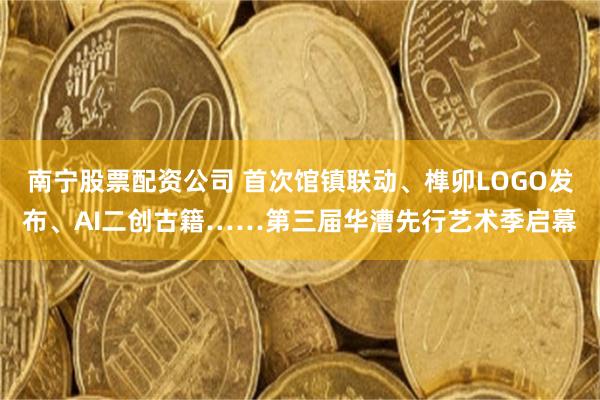 南宁股票配资公司 首次馆镇联动、榫卯LOGO发布、AI二创古籍……第三届华漕先行艺术季启幕