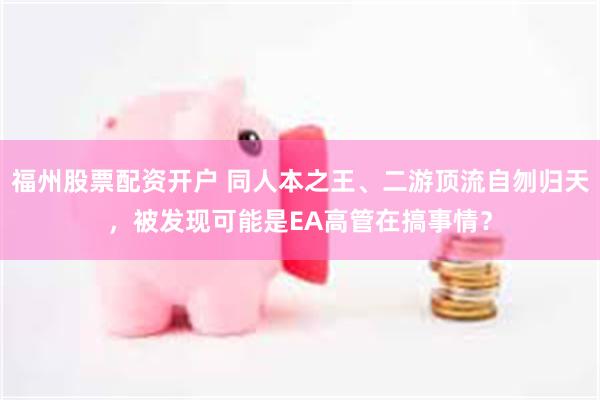 福州股票配资开户 同人本之王、二游顶流自刎归天，被发现可能是EA高管在搞事情？