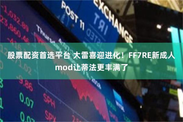 股票配资首选平台 大雷喜迎进化！FF7RE新成人mod让蒂法更丰满了
