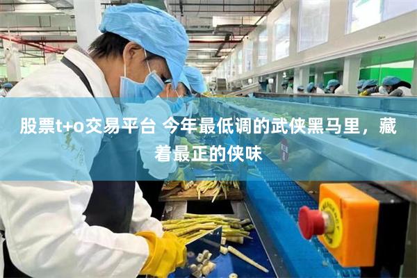 股票t+o交易平台 今年最低调的武侠黑马里，藏着最正的侠味