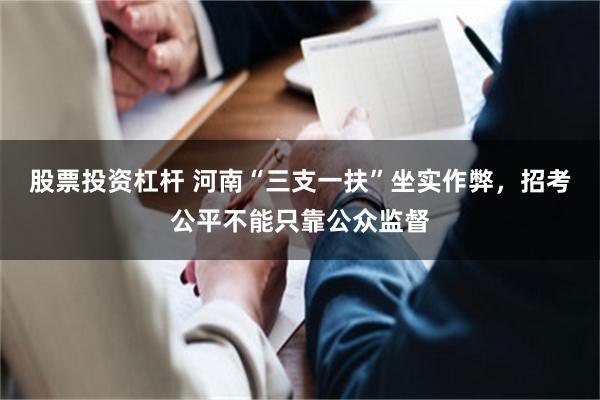 股票投资杠杆 河南“三支一扶”坐实作弊，招考公平不能只靠公众监督