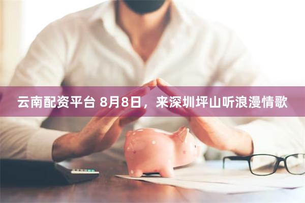 云南配资平台 8月8日，来深圳坪山听浪漫情歌