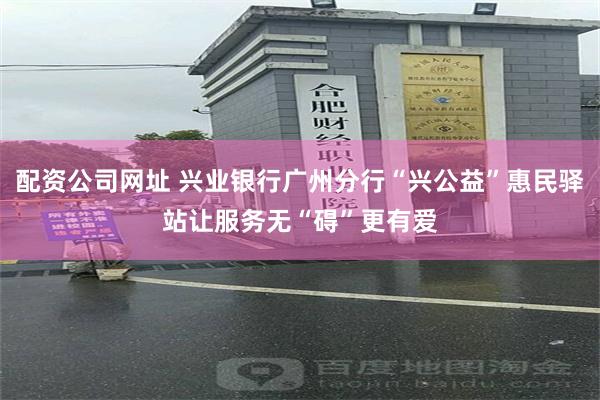 配资公司网址 兴业银行广州分行“兴公益”惠民驿站让服务无“碍”更有爱